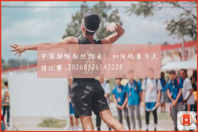 中国排球粉丝指南:如何观看与支持比赛_20260526143228