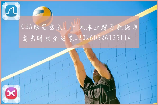 CBA球星盘点:十大本土球员数据与高光时刻全记录_20260526125114