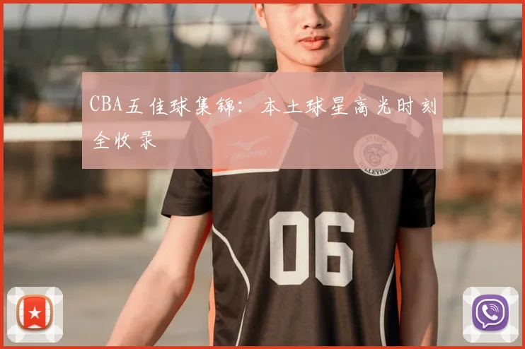CBA五佳球集锦:本土球星高光时刻全收录