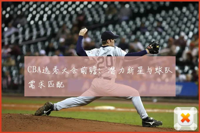 CBA选秀大会前瞻：潜力新星与球队需求匹配