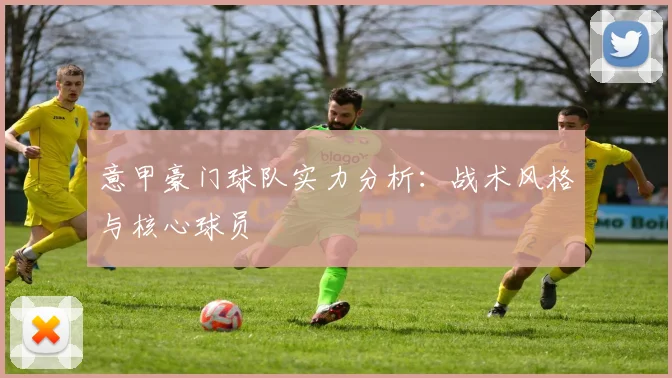 意甲豪门球队实力分析：战术风格与核心球员