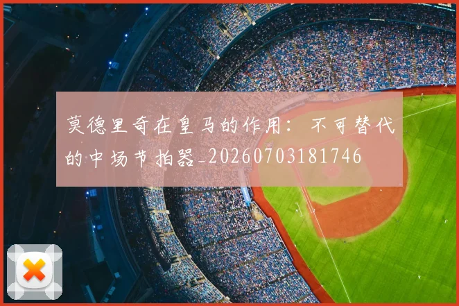 莫德里奇在皇马的作用：不可替代的中场节拍器_20260703181746