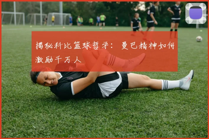 揭秘科比篮球哲学：曼巴精神如何激励千万人