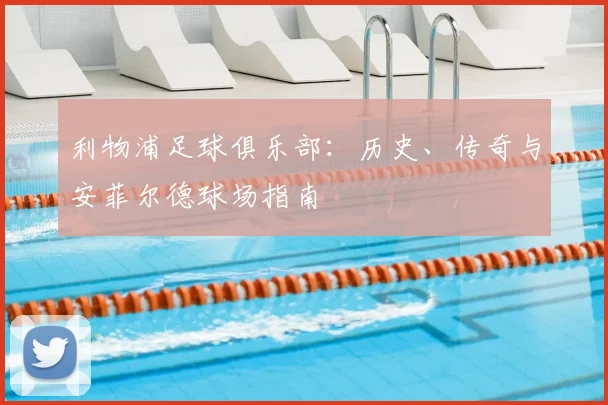 利物浦足球俱乐部：历史、传奇与安菲尔德球场指南