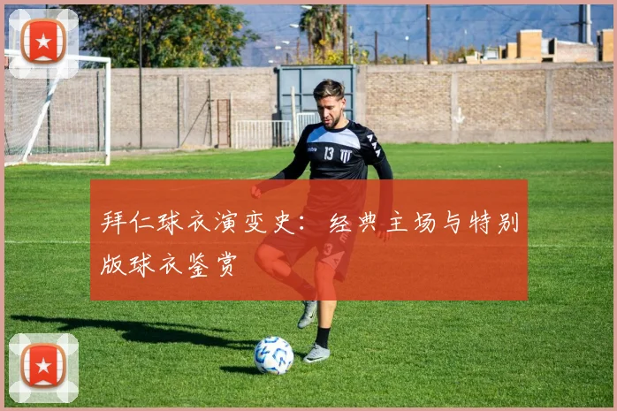 拜仁球衣演变史：经典主场与特别版球衣鉴赏