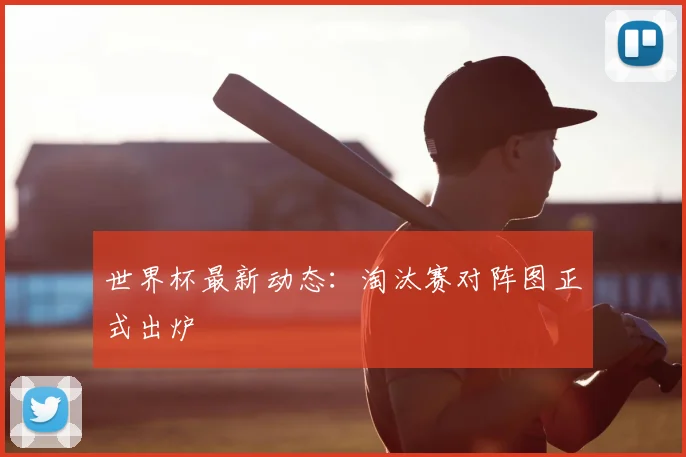 世界杯最新动态:淘汰赛对阵图正式出炉