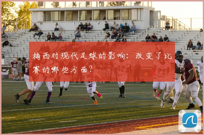 梅西对现代足球的影响:改变了比赛的哪些方面?