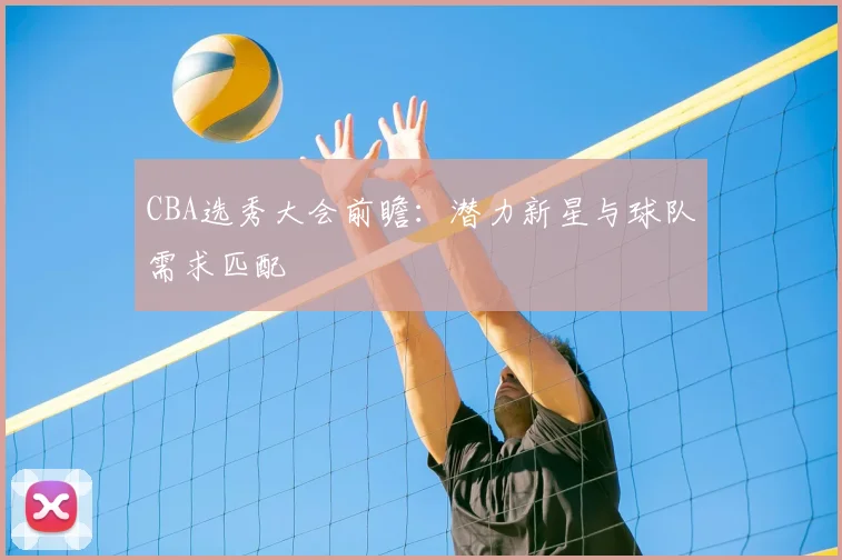 CBA选秀大会前瞻：潜力新星与球队需求匹配