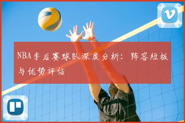 NBA季后赛球队深度分析：阵容短板与优势评估