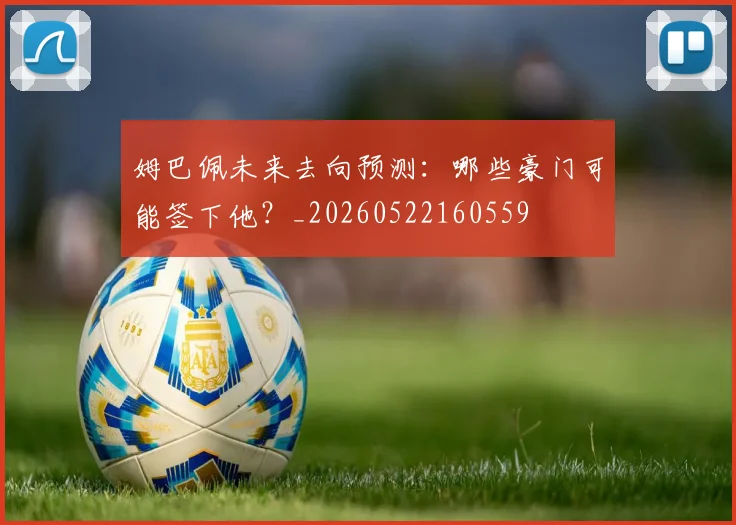 姆巴佩未来去向预测：哪些豪门可能签下他？_20260522160559