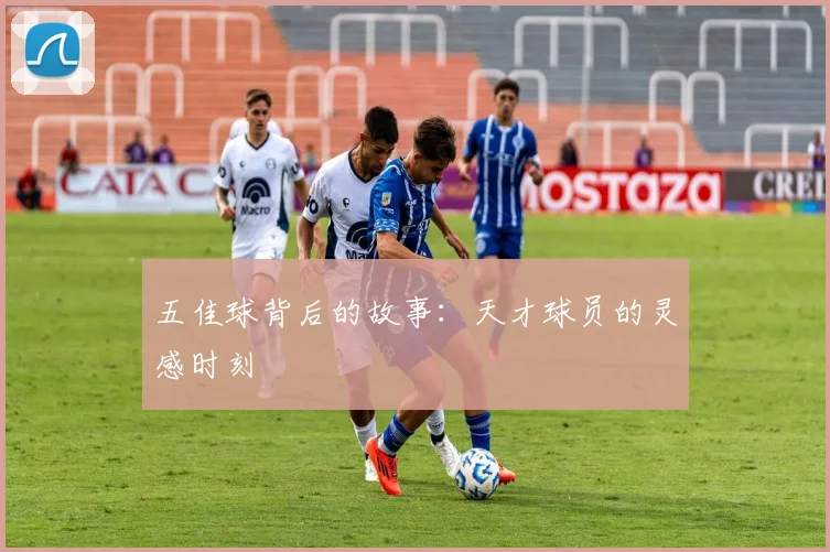 五佳球背后的故事：天才球员的灵感时刻