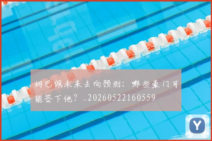 姆巴佩未来去向预测：哪些豪门可能签下他？_20260522160559