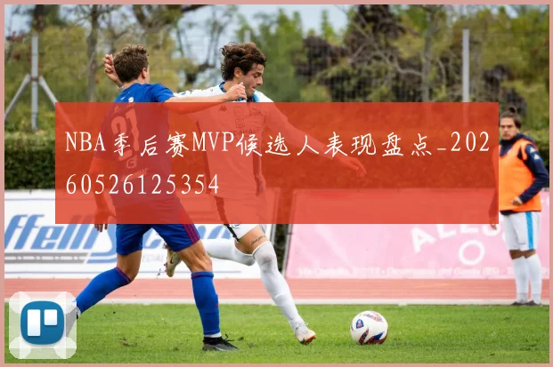 NBA季后赛MVP候选人表现盘点_20260526125354