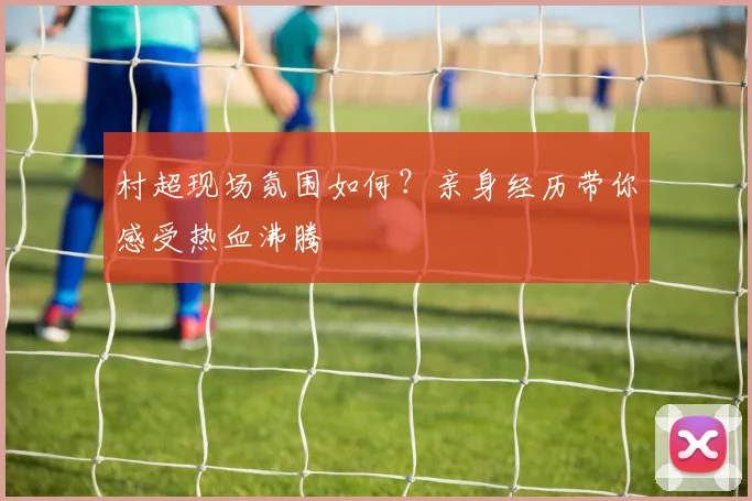 村超现场氛围如何？亲身经历带你感受热血沸腾