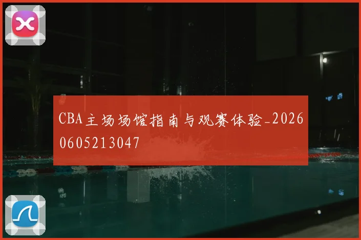 CBA主场场馆指南与观赛体验_20260605213047
