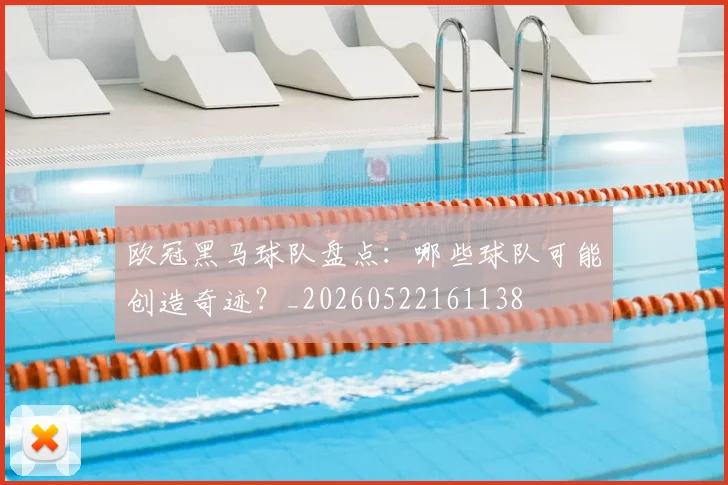 欧冠黑马球队盘点：哪些球队可能创造奇迹？_20260522161138