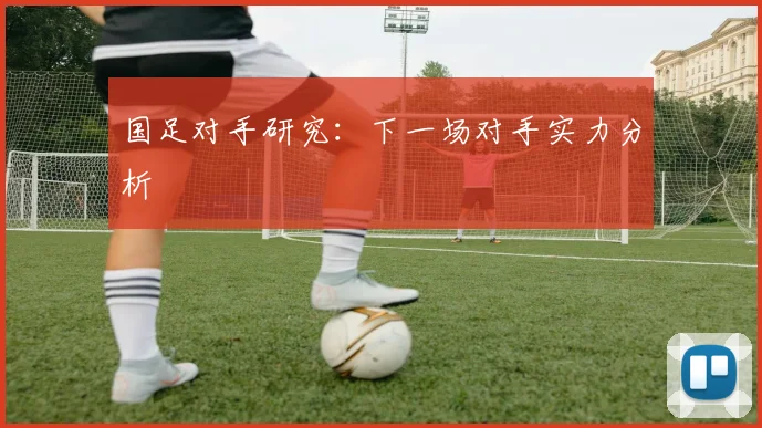 国足对手研究：下一场对手实力分析