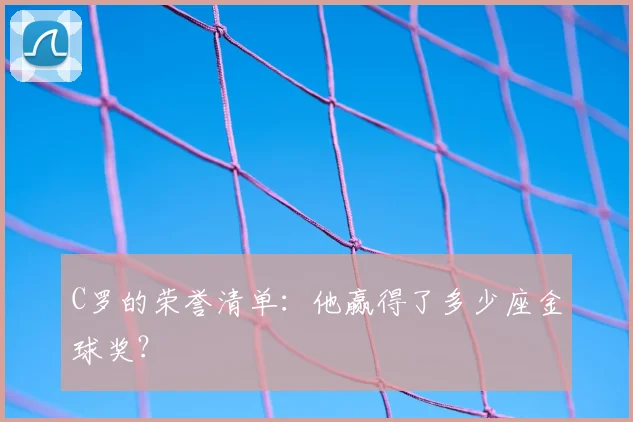 C罗的荣誉清单:他赢得了多少座金球奖?