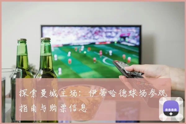 探索曼城主场：伊蒂哈德球场参观指南与购票信息