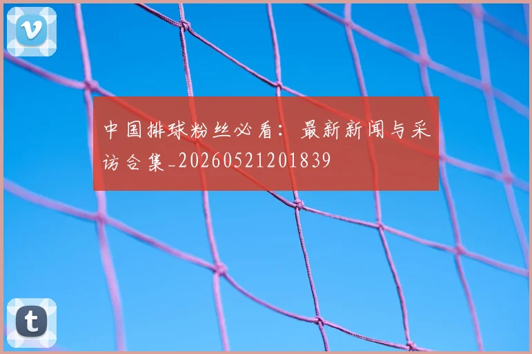 中国排球粉丝必看:最新新闻与采访合集_20260521201839