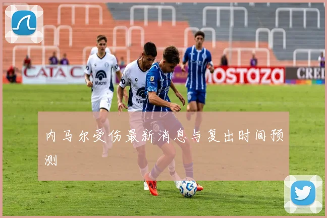 内马尔受伤最新消息与复出时间预测