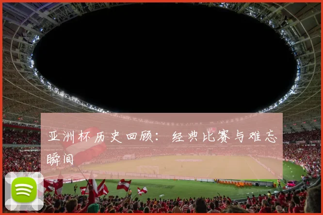 亚洲杯历史回顾：经典比赛与难忘瞬间
