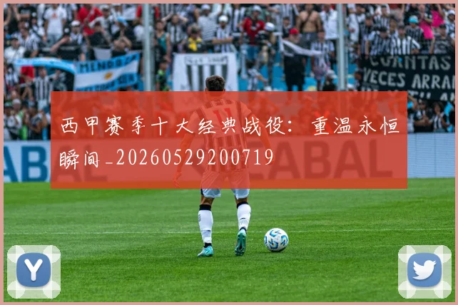 西甲赛季十大经典战役：重温永恒瞬间_20260529200719