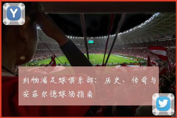 利物浦足球俱乐部：历史、传奇与安菲尔德球场指南
