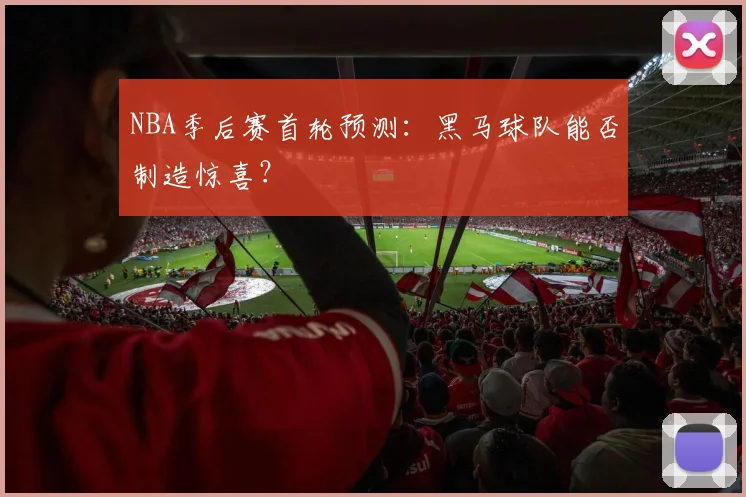NBA季后赛首轮预测：黑马球队能否制造惊喜？