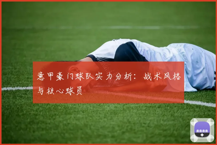 意甲豪门球队实力分析：战术风格与核心球员