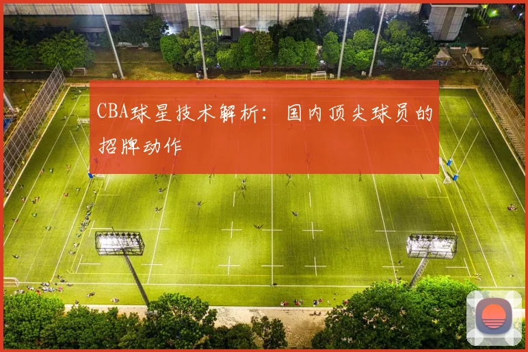 CBA球星技术解析：国内顶尖球员的招牌动作