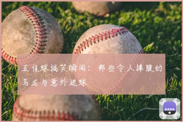 五佳球搞笑瞬间：那些令人捧腹的乌龙与意外进球