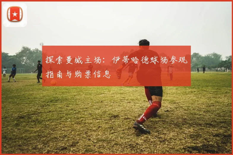 探索曼城主场：伊蒂哈德球场参观指南与购票信息