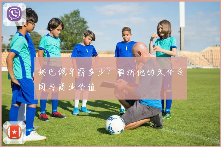 姆巴佩年薪多少？解析他的天价合同与商业价值