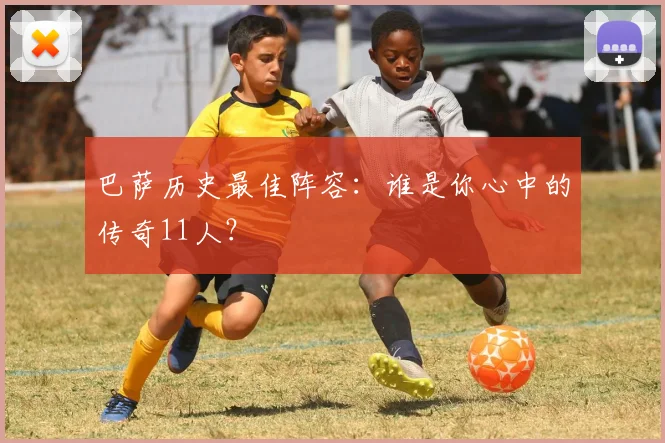 巴萨历史最佳阵容:谁是你心中的传奇11人?