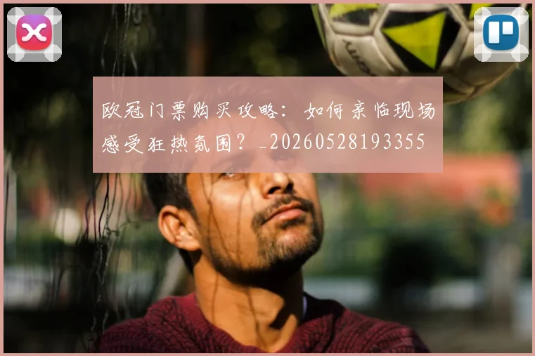 欧冠门票购买攻略：如何亲临现场感受狂热氛围？_20260528193355