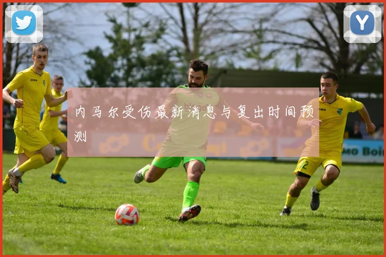 内马尔受伤最新消息与复出时间预测