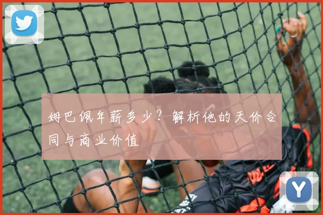 姆巴佩年薪多少？解析他的天价合同与商业价值