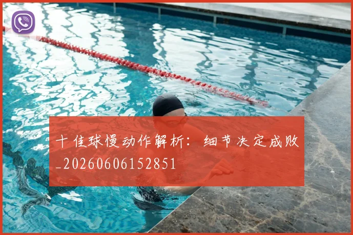十佳球慢动作解析:细节决定成败_20260606152851