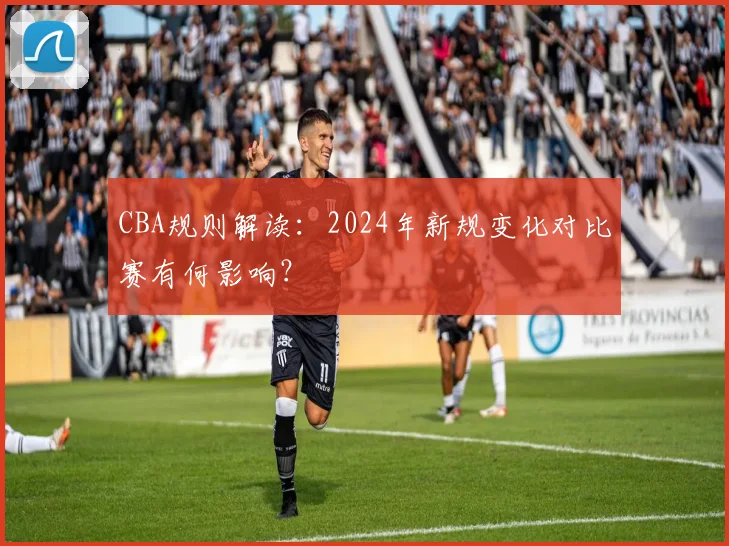 CBA规则解读：2024年新规变化对比赛有何影响？
