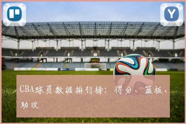 CBA球员数据排行榜：得分、篮板、助攻