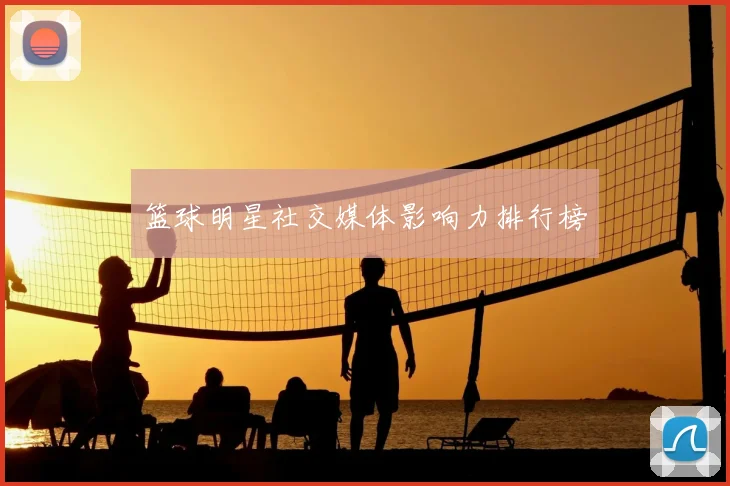 篮球明星社交媒体影响力排行榜