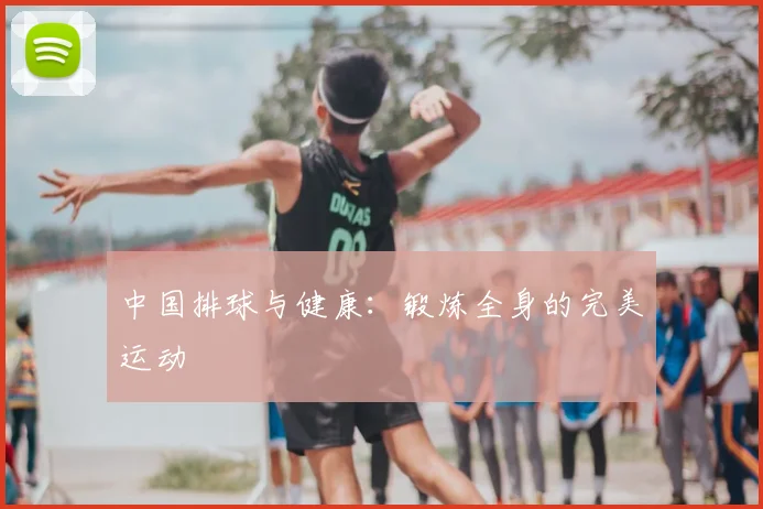 中国排球与健康：锻炼全身的完美运动