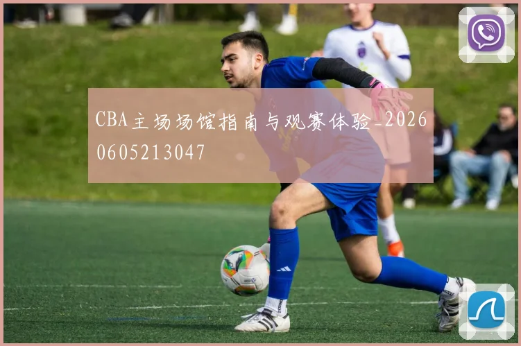 CBA主场场馆指南与观赛体验_20260605213047