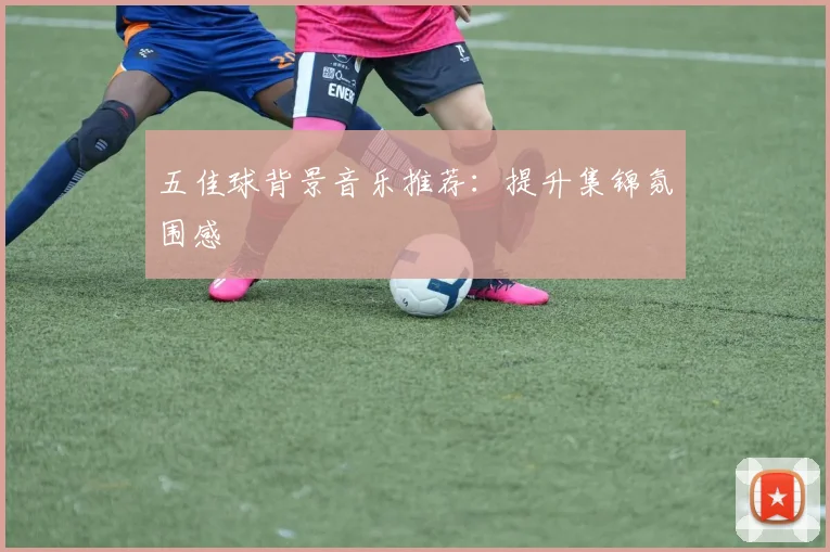 五佳球背景音乐推荐：提升集锦氛围感