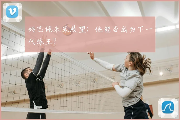 姆巴佩未来展望：他能否成为下一代球王？