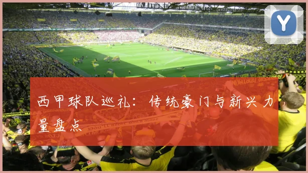 西甲球队巡礼：传统豪门与新兴力量盘点