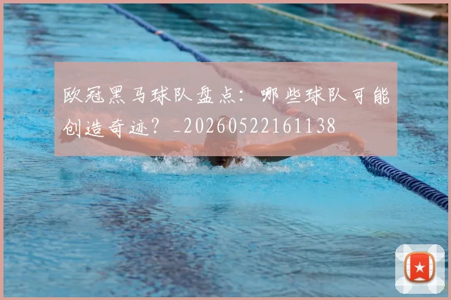 欧冠黑马球队盘点：哪些球队可能创造奇迹？_20260522161138