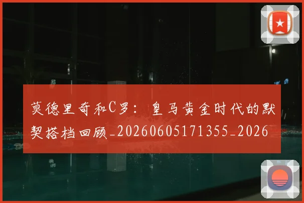 莫德里奇和C罗:皇马黄金时代的默契搭档回顾_20260605171355_20260703181745