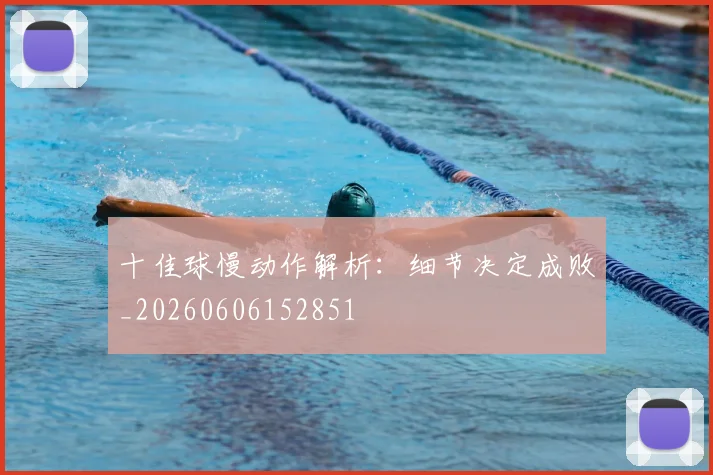 十佳球慢动作解析:细节决定成败_20260606152851